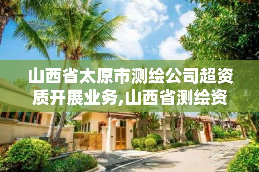 山西省太原市测绘公司超资质开展业务,山西省测绘资质查询。