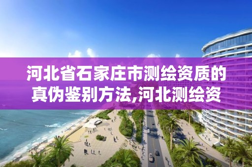 河北省石家庄市测绘资质的真伪鉴别方法,河北测绘资质管理系统。