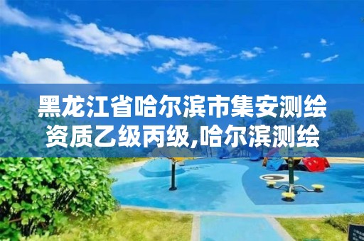 黑龙江省哈尔滨市集安测绘资质乙级丙级,哈尔滨测绘局是干什么的