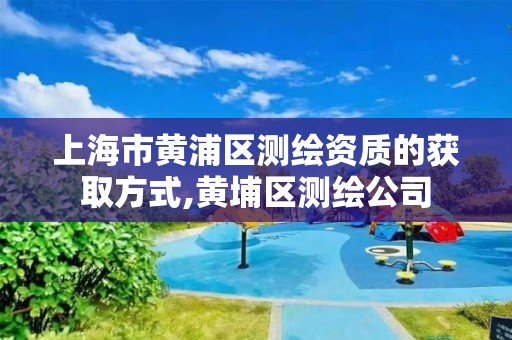 上海市黄浦区测绘资质的获取方式,黄埔区测绘公司