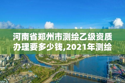 河南省郑州市测绘乙级资质办理要多少钱,2021年测绘资质乙级人员要求。