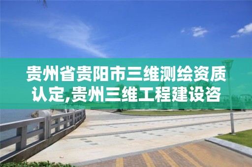 贵州省贵阳市三维测绘资质认定,贵州三维工程建设咨询有限公司