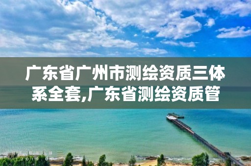 广东省广州市测绘资质三体系全套,广东省测绘资质管理系统