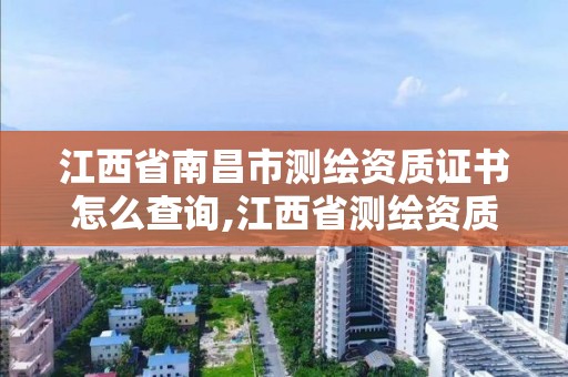 江西省南昌市测绘资质证书怎么查询,江西省测绘资质单位公示名单。