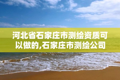 河北省石家庄市测绘资质可以做的,石家庄市测绘公司招聘