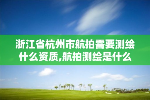 浙江省杭州市航拍需要测绘什么资质,航拍测绘是什么意思