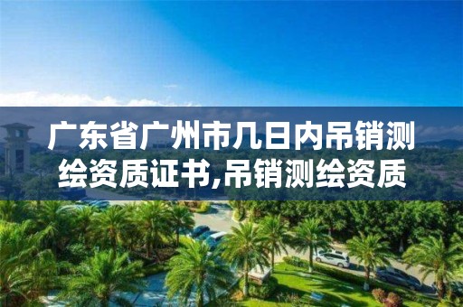 广东省广州市几日内吊销测绘资质证书,吊销测绘资质证书由谁决定