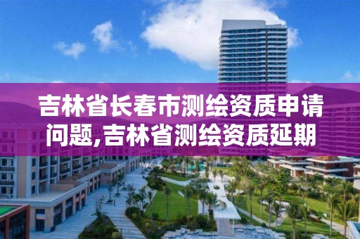 吉林省长春市测绘资质申请问题,吉林省测绘资质延期