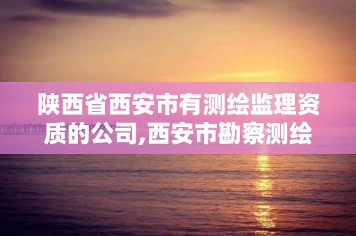 陕西省西安市有测绘监理资质的公司,西安市勘察测绘院资质等级