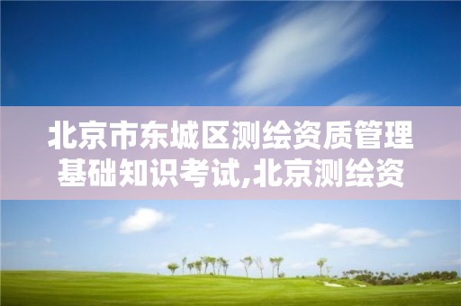 北京市东城区测绘资质管理基础知识考试,北京测绘资质查询