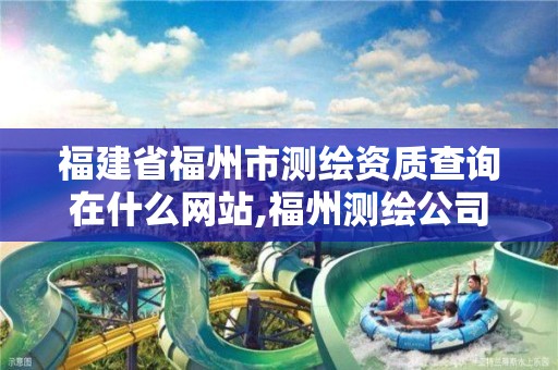 福建省福州市测绘资质查询在什么网站,福州测绘公司电话