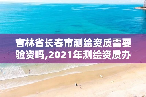 吉林省长春市测绘资质需要验资吗,2021年测绘资质办理