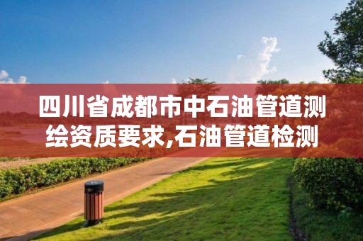 四川省成都市中石油管道测绘资质要求,石油管道检测技术工程公司