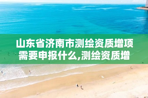 山东省济南市测绘资质增项需要申报什么,测绘资质增项需要准备的材料。