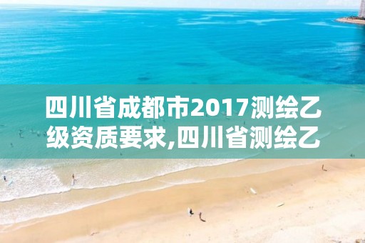 四川省成都市2017测绘乙级资质要求,四川省测绘乙级资质条件。