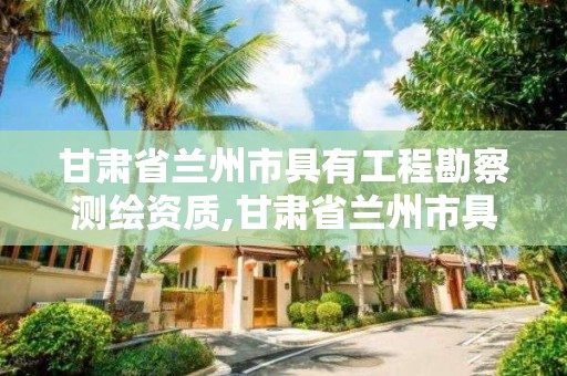 甘肃省兰州市具有工程勘察测绘资质,甘肃省兰州市具有工程勘察测绘资质的公司