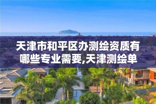 天津市和平区办测绘资质有哪些专业需要,天津测绘单位名录。