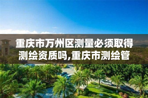 重庆市万州区测量必须取得测绘资质吗,重庆市测绘管理条例。