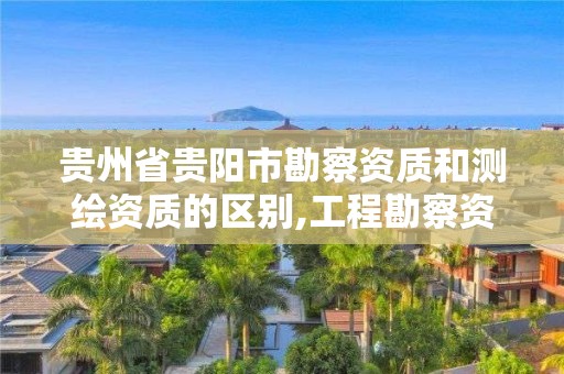 贵州省贵阳市勘察资质和测绘资质的区别,工程勘察资质和测绘资质的区别