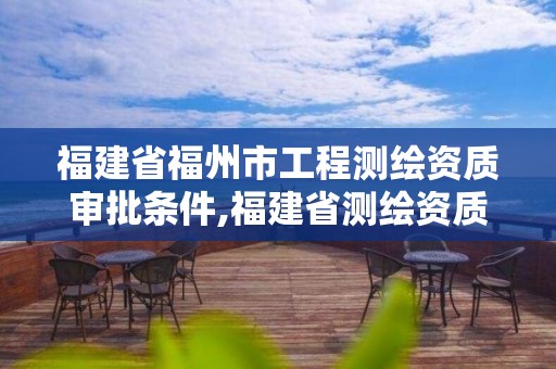 福建省福州市工程测绘资质审批条件,福建省测绘资质查询。