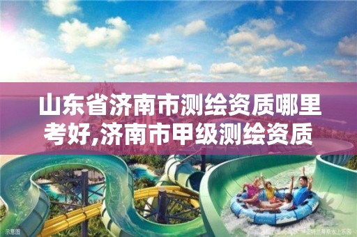 山东省济南市测绘资质哪里考好,济南市甲级测绘资质单位