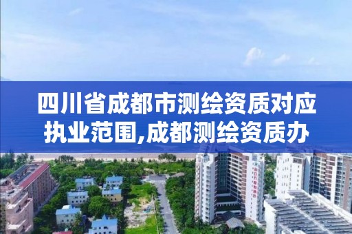 四川省成都市测绘资质对应执业范围,成都测绘资质办理