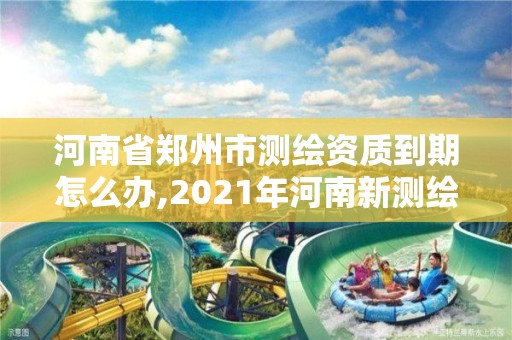 河南省郑州市测绘资质到期怎么办,2021年河南新测绘资质办理。