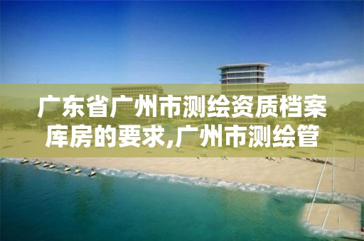 广东省广州市测绘资质档案库房的要求,广州市测绘管理办法。