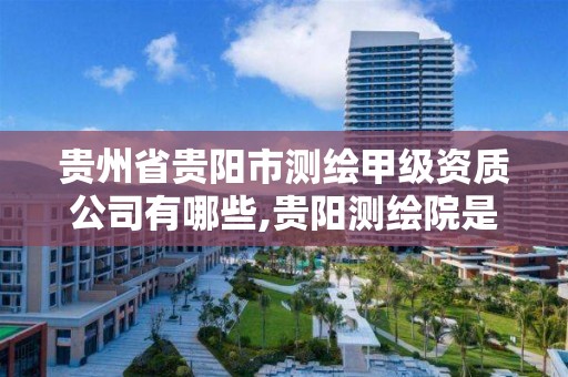 贵州省贵阳市测绘甲级资质公司有哪些,贵阳测绘院是什么单位