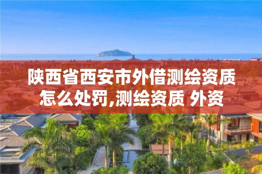 陕西省西安市外借测绘资质怎么处罚,测绘资质 外资