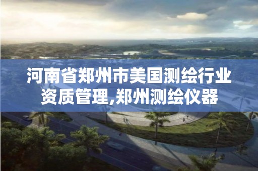 河南省郑州市美国测绘行业资质管理,郑州测绘仪器