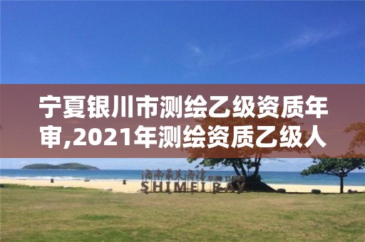 宁夏银川市测绘乙级资质年审,2021年测绘资质乙级人员要求