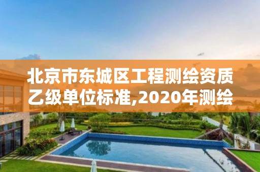 北京市东城区工程测绘资质乙级单位标准,2020年测绘资质乙级需要什么条件。