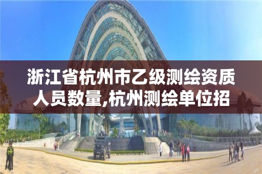 浙江省杭州市乙级测绘资质人员数量,杭州测绘单位招聘