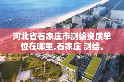 河北省石家庄市测绘资质单位在哪里,石家庄 测绘。