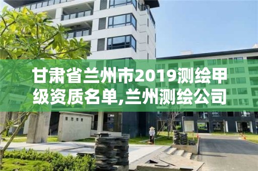 甘肃省兰州市2019测绘甲级资质名单,兰州测绘公司招聘信息