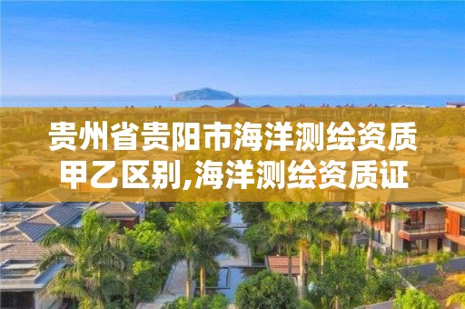 贵州省贵阳市海洋测绘资质甲乙区别,海洋测绘资质证书