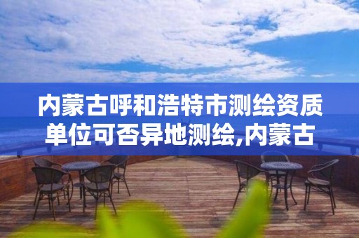 内蒙古呼和浩特市测绘资质单位可否异地测绘,内蒙古测绘资质代办