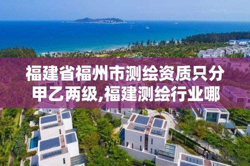 福建省福州市测绘资质只分甲乙两级,福建测绘行业哪个待遇最好