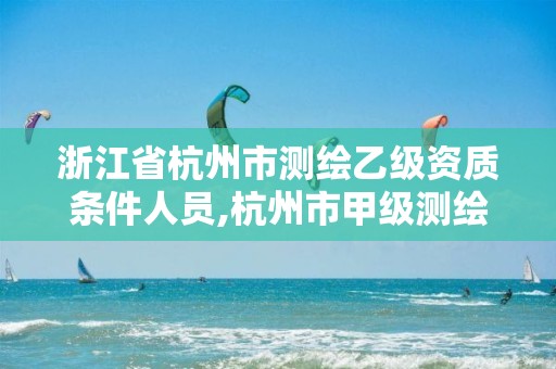 浙江省杭州市测绘乙级资质条件人员,杭州市甲级测绘公司