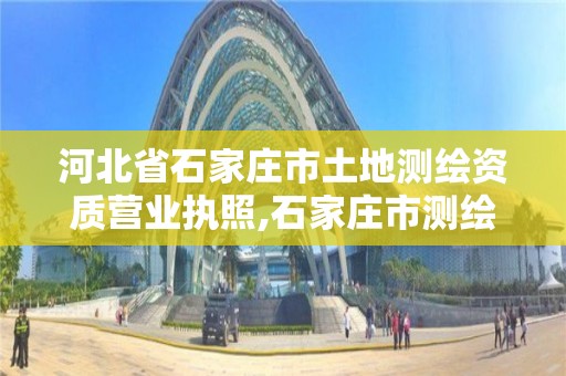 河北省石家庄市土地测绘资质营业执照,石家庄市测绘院