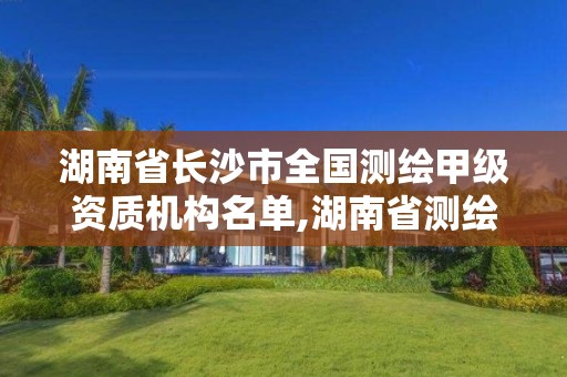 湖南省长沙市全国测绘甲级资质机构名单,湖南省测绘甲级资质单位