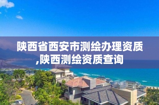 陕西省西安市测绘办理资质,陕西测绘资质查询