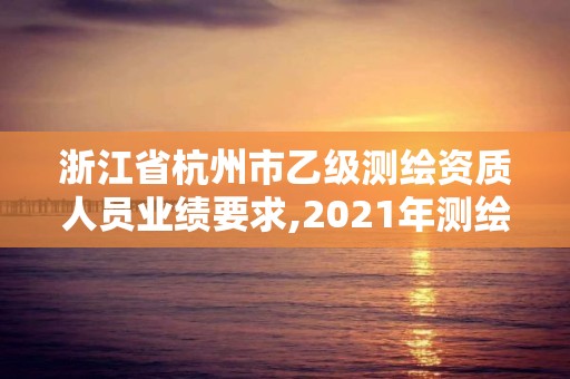 浙江省杭州市乙级测绘资质人员业绩要求,2021年测绘资质乙级人员要求