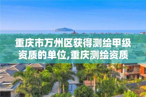 重庆市万州区获得测绘甲级资质的单位,重庆测绘资质乙级申报条件