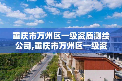 重庆市万州区一级资质测绘公司,重庆市万州区一级资质测绘公司名单