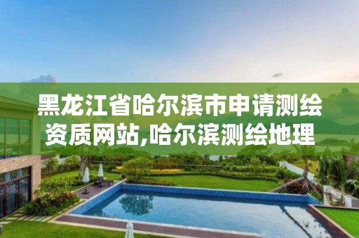 黑龙江省哈尔滨市申请测绘资质网站,哈尔滨测绘地理信息局