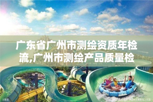 广东省广州市测绘资质年检流,广州市测绘产品质量检验中心