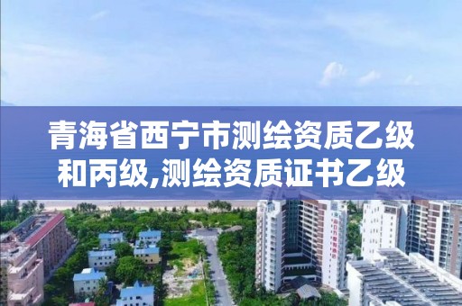 青海省西宁市测绘资质乙级和丙级,测绘资质证书乙级