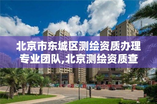 北京市东城区测绘资质办理专业团队,北京测绘资质查询